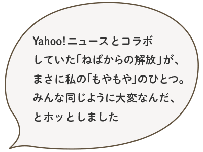 Yahoo!ニュースとコラボしていた「ねばからの解放」が、まさに私の「もやもや」のひとつ。みんな同じように大変なんだ、とホッとしました