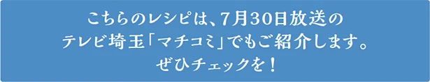 こちらのレシピは、7月30日放送のテレビ埼玉「マチコミ」でもご紹介します。ぜひチェックを!