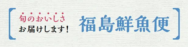 旬のおいしさお届けします！福島鮮魚便