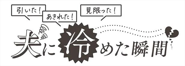 引いた！あきれた！見限った！！夫に冷めた瞬間【ぶっちゃけ座談会】