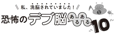 私、洗脳されていました！恐怖のデブ脳あるあるベスト１０