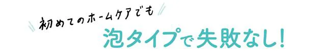 初めてのホームケアでも泡タイプで失敗なし