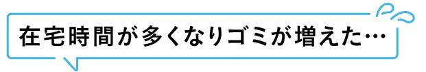 在宅時間が多くなりゴミが増えた…