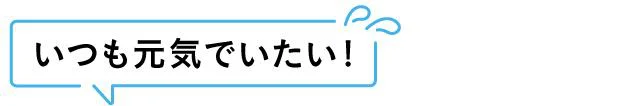 いつも元気でいたい！