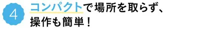 コンパクトで場所を取らず、操作も簡単！