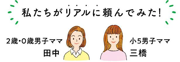 私たちがリアルに頼んでみた！2歳、0歳男子ママ・田中小5男子ママ・三橋