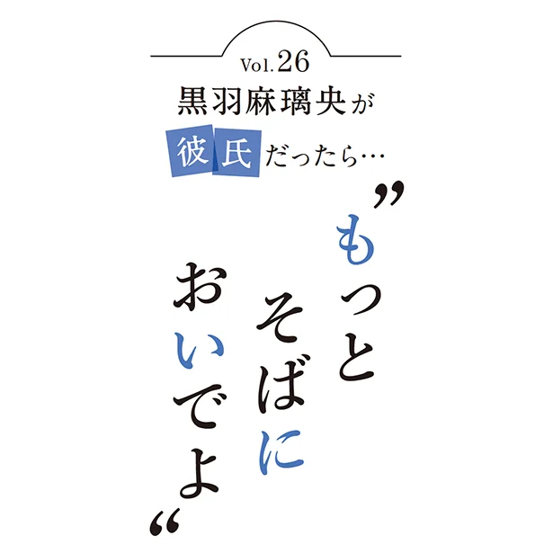 黒羽麻璃央が彼氏だったら…“もっとそばにおいでよ”vol.26