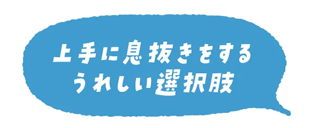 上手に息抜きをするうれしい選択肢！