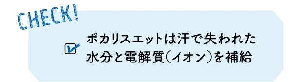 CHECK! ポカリスエットは汗で失われた水分と電解質（イオン）を補給