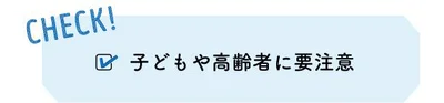 CHECK! 子どもや高齢者に要注意