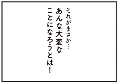 あんな大変なことになろうとは！