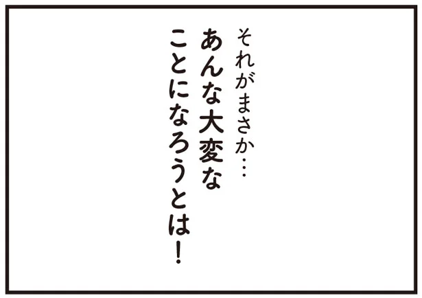 あんな大変なことになろうとは!