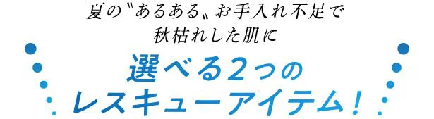 夏の「あるある」お手入れ不足で秋枯れした肌に選べる２つのレスキューアイテム！