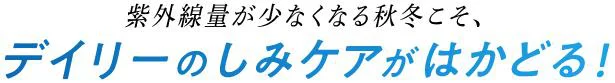 紫外線が少なくなる秋冬こそ、デイリーのしみケアがはかどる!