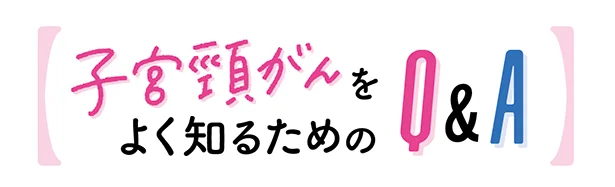 子宮頸がんをよく知るためのQ and A。子宮頸がんって、どんな病気？検診はいつ受けたらいいの？