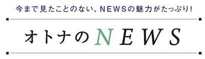 今まで見たことのない、NEWSの魅力がたっぷり！「オトナのNEWS」