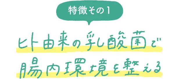 特徴その1 ヒト由来の乳酸菌で腸内環境を整える