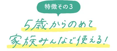 特徴その３  5歳からのめて家族みんなで使える！