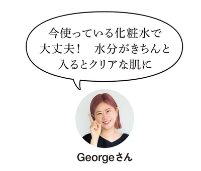 「今使っている化粧水で大丈夫です。水分がきちんと入るとクリアな肌に。」（Georgeさん）