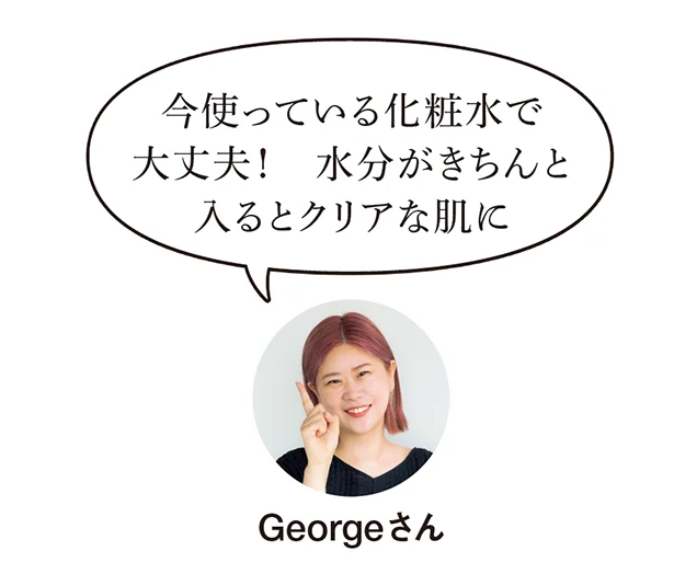 「今使っている化粧水で大丈夫です。水分がきちんと入るとクリアな肌に。」（Georgeさん）