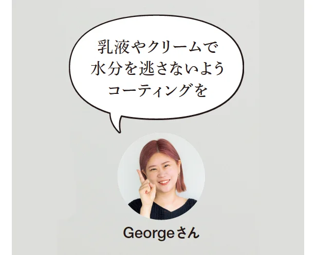 教えてくれたのは▷Georgeさん／大人気ヘア&メイクアップアーティスト「特に乾燥が気になる大人の肌には乳液＋クリームのダブル使いが理想的です。」（Georgeさん）