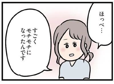 ほっぺ、モチモチになったんです。彼に触れて欲しくなり…