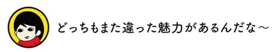 どっちもまた違った魅力があるんだな～