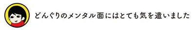 どんぐりのメンタル面にはとても気を遣いました