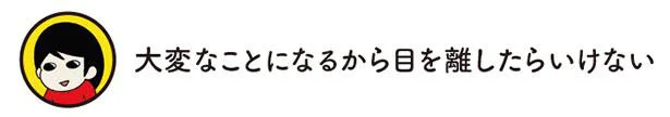 大変なことになるから目を離したらいけない