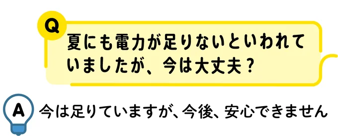 Q：夏にも電力が足りないといわれていましたが、今は大丈夫？　A：今は足りていますが、今後、安心できません