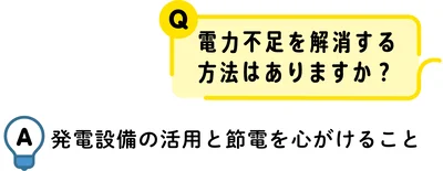  Q：電力不足を解消する方法はありますか？　A：発電設備の活用と節電を心がけること