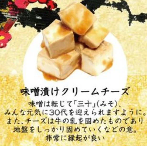 「味噌漬けクリームチーズ」味噌は転じて「三十」(みそ)、みんな元気に30代を迎えられますように。また、チーズは牛の乳を固めたものであり、地盤をしっかり固めていくなどの意。非常に縁起が良い