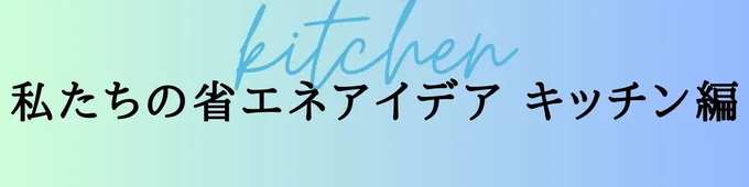 私たちの省エネアイデア　キッチン編