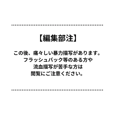  編集部注：この後、痛々しい暴力描写があります。フラッシュバック等のある方や流血描写が苦手な方は、閲覧にご注意ください。