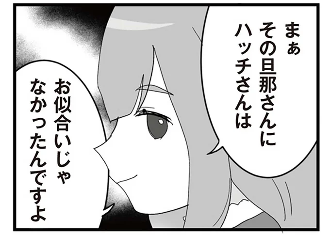 まぁその旦那さんにハッチさんはお似合いじゃなかったんですよ