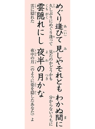 めぐり逢ひて　見しやそれとも　わかぬ間に　雲隠れにし　夜半の月かな