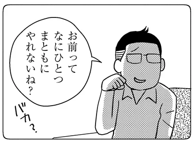 お前ってなにひとつまともにやれないね？