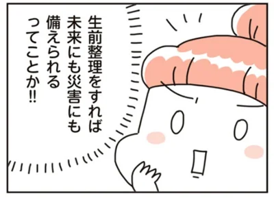  生前整理をすれば未来にも災害にも備えられるってことか！！