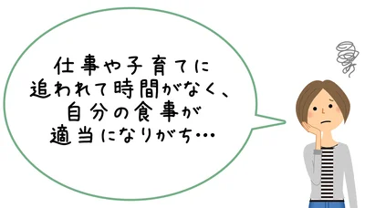  仕事や子育てに追われて時間がなく、自分の食事が適当になりがち…