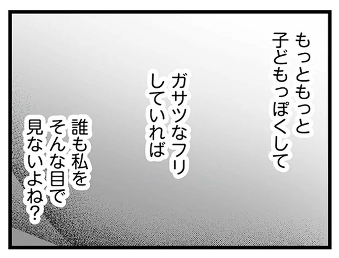 もっともっと子どもっぽくしてガサツなフリしていれば誰も私をそんな目で見ないよね？