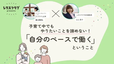 「子育て中でもやりたいことを諦めない！　自分のペースで働くということ」
