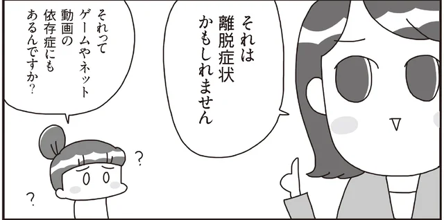 イライラ、不眠…依存していたものを切り離したときに離脱症状が起こることも！／うちの子、ゲームして動画ばっかり見てますけど大丈夫ですか!? （10）