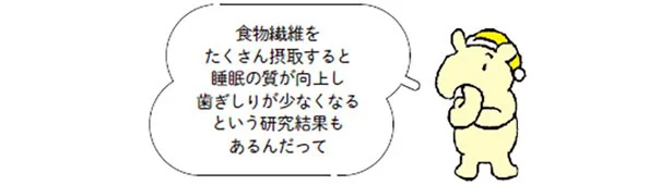 食物繊維をたくさん摂取すると睡眠の質が向上し歯ぎしりが少なくなるという研究結果もあるんだって