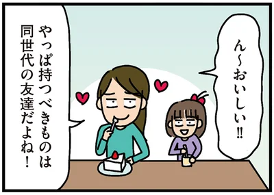 やっぱ持つべきものは同世代の友達だよね！
