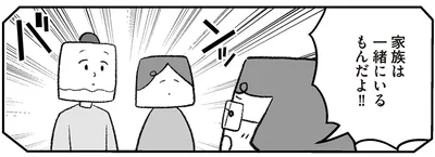 家族は一緒にいるもんだよ！