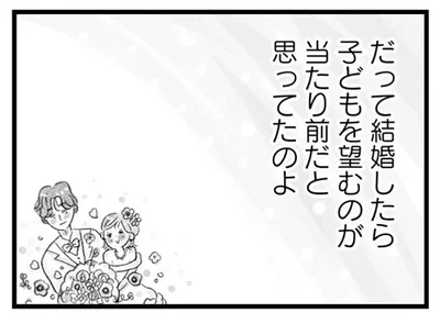 だって結婚したら子どもを望むのが当たり前だと思ってたのよ