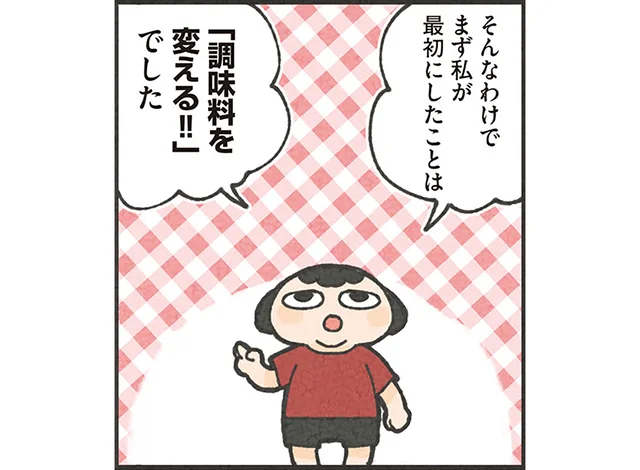厳しいダイエットは自信がない。まず最初に取り組んだ「調味料を変える」作戦／食べるのを1回も我慢せずに30キロ痩せました！（3）