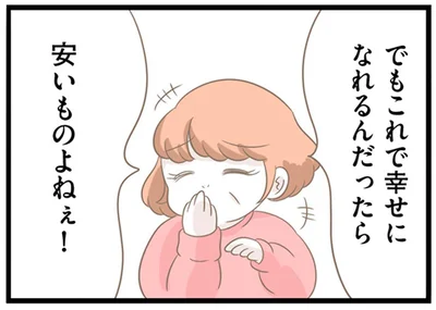 これで幸せになれるんだったら安いものよねぇ！