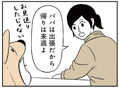 パパは出張だから帰りは来週よ