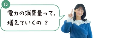 電力の消費量って、増えていくの？